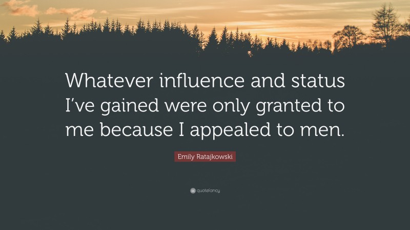 Emily Ratajkowski Quote: “Whatever influence and status I’ve gained were only granted to me because I appealed to men.”