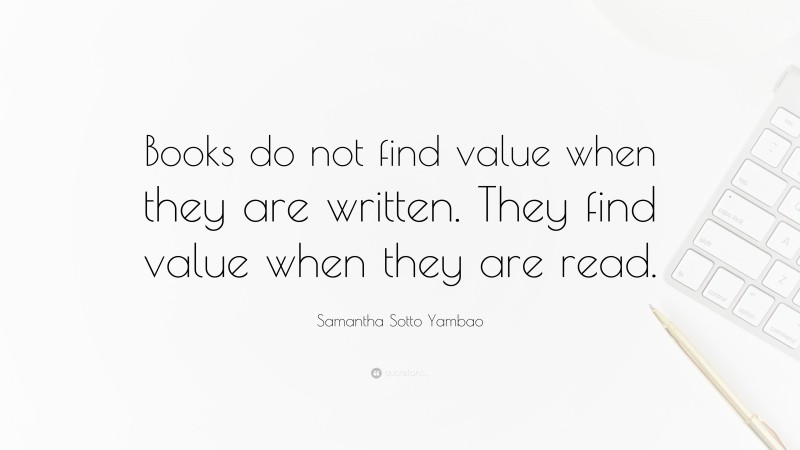Samantha Sotto Yambao Quote: “Books do not find value when they are written. They find value when they are read.”