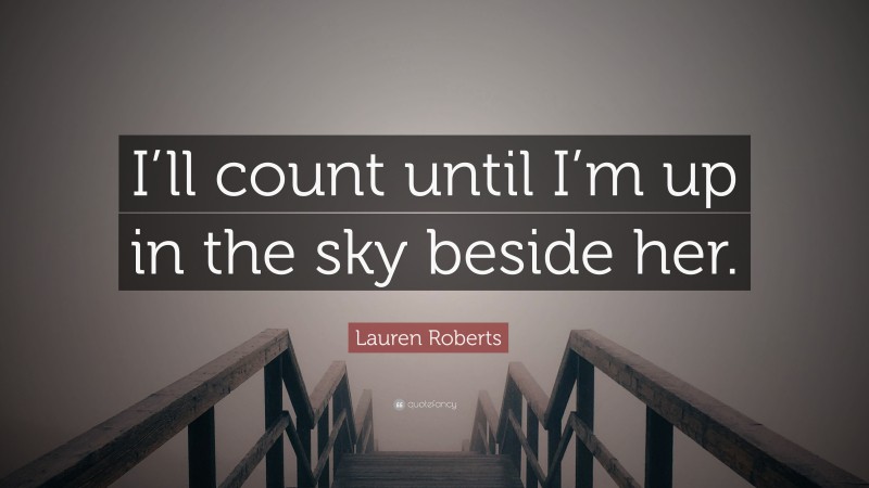 Lauren Roberts Quote: “I’ll count until I’m up in the sky beside her.”