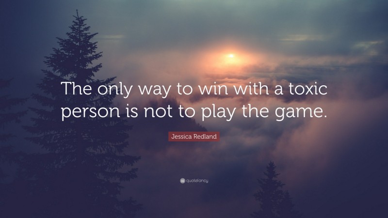 Jessica Redland Quote: “The only way to win with a toxic person is not to play the game.”