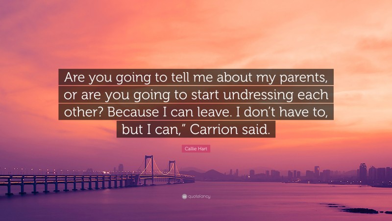 Callie Hart Quote: “Are you going to tell me about my parents, or are you going to start undressing each other? Because I can leave. I don’t have to, but I can,” Carrion said.”