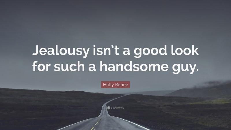 Holly Renee Quote: “Jealousy isn’t a good look for such a handsome guy.”