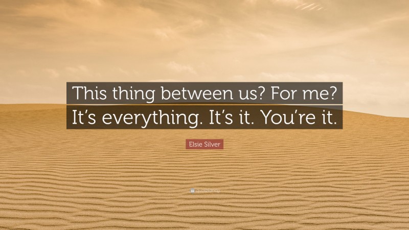 Elsie Silver Quote: “This thing between us? For me? It’s everything. It’s it. You’re it.”