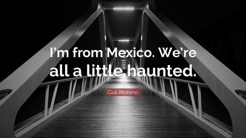 Gus Moreno Quote: “I’m from Mexico. We’re all a little haunted.”