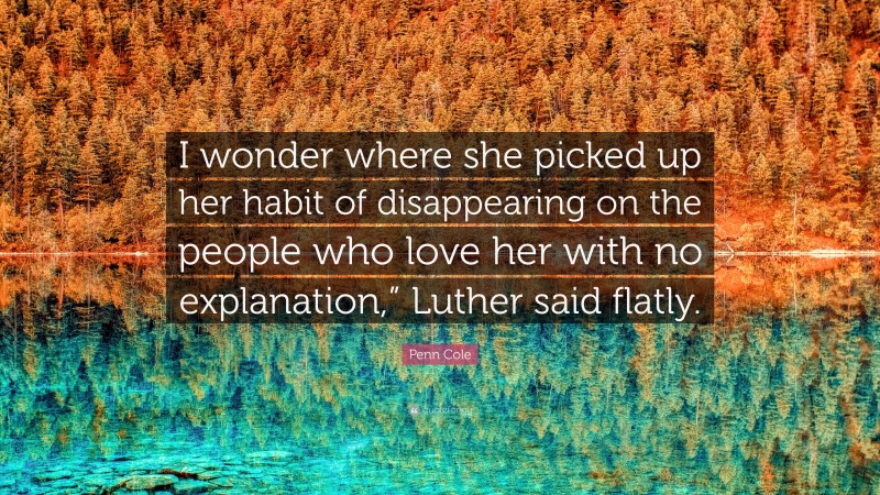 Penn Cole Quote: “I wonder where she picked up her habit of disappearing on the people who love her with no explanation,” Luther said flatly.”