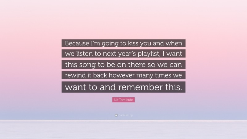 Liz Tomforde Quote: “Because I’m going to kiss you and when we listen to next year’s playlist, I want this song to be on there so we can rewind it back however many times we want to and remember this.”