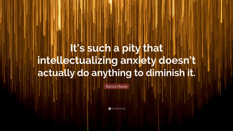 Bianca Marais Quote: “It’s such a pity that intellectualizing anxiety doesn’t actually do anything to diminish it.”