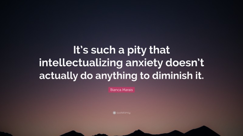 Bianca Marais Quote: “It’s such a pity that intellectualizing anxiety doesn’t actually do anything to diminish it.”