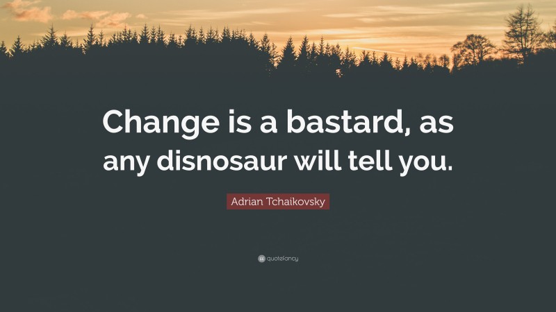 Adrian Tchaikovsky Quote: “Change is a bastard, as any disnosaur will tell you.”