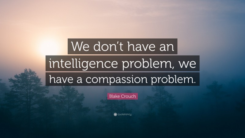 Blake Crouch Quote: “We don’t have an intelligence problem, we have a compassion problem.”