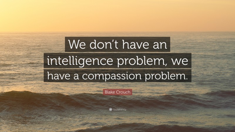 Blake Crouch Quote: “We don’t have an intelligence problem, we have a compassion problem.”