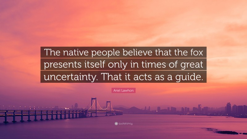 Ariel Lawhon Quote: “The native people believe that the fox presents itself only in times of great uncertainty. That it acts as a guide.”