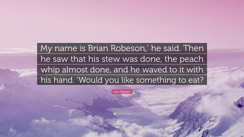 Gary Paulsen Quote: “My name is Brian Robeson,’ he said. Then he saw that his stew was done, the peach whip almost done, and he waved to it with his hand. ‘Would you like something to eat?”