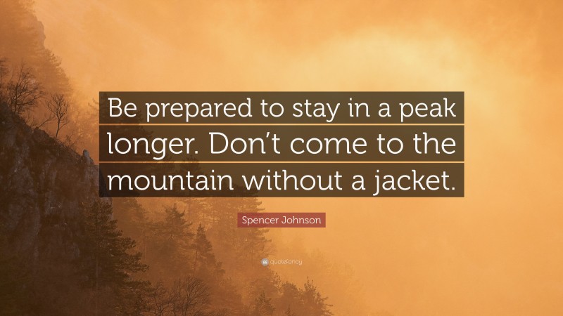 Spencer Johnson Quote: “Be prepared to stay in a peak longer. Don’t come to the mountain without a jacket.”