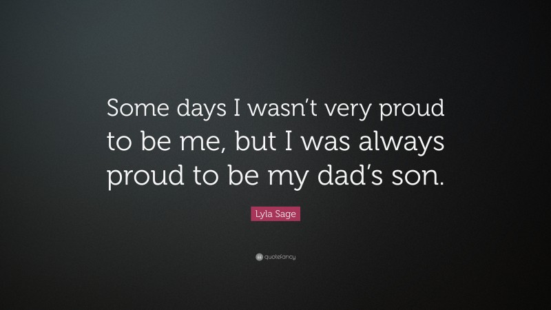 Lyla Sage Quote: “Some days I wasn’t very proud to be me, but I was always proud to be my dad’s son.”