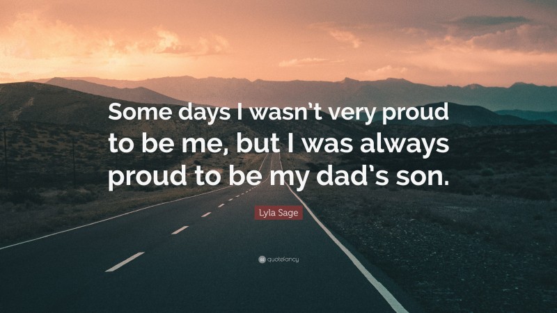 Lyla Sage Quote: “Some days I wasn’t very proud to be me, but I was always proud to be my dad’s son.”