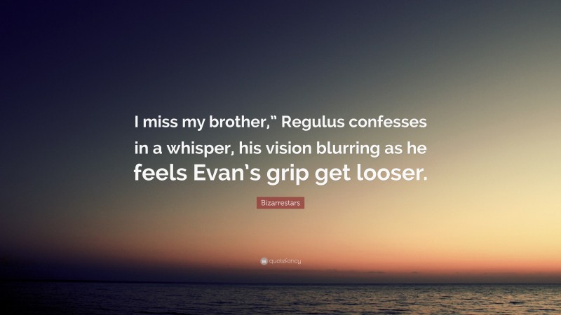 Bizarrestars Quote: “I miss my brother,” Regulus confesses in a whisper, his vision blurring as he feels Evan’s grip get looser.”