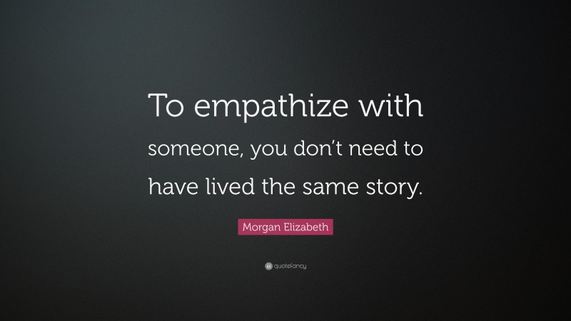 Morgan Elizabeth Quote: “To empathize with someone, you don’t need to have lived the same story.”