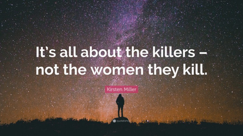 Kirsten Miller Quote: “It’s all about the killers – not the women they kill.”