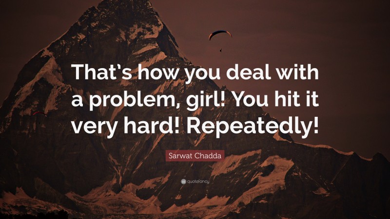 Sarwat Chadda Quote: “That’s how you deal with a problem, girl! You hit it very hard! Repeatedly!”