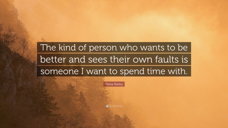 Tessa Bailey Quote: “The kind of person who wants to be better and sees their own faults is someone I want to spend time with.”