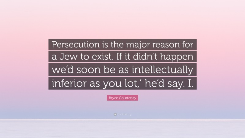 Bryce Courtenay Quote: “Persecution is the major reason for a Jew to exist. If it didn’t happen we’d soon be as intellectually inferior as you lot,’ he’d say. I.”