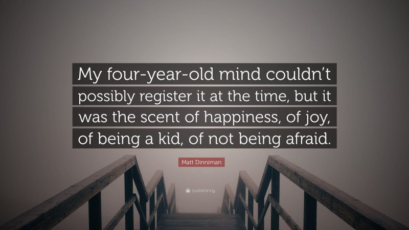 Matt Dinniman Quote: “My four-year-old mind couldn’t possibly register it at the time, but it was the scent of happiness, of joy, of being a kid, of not being afraid.”
