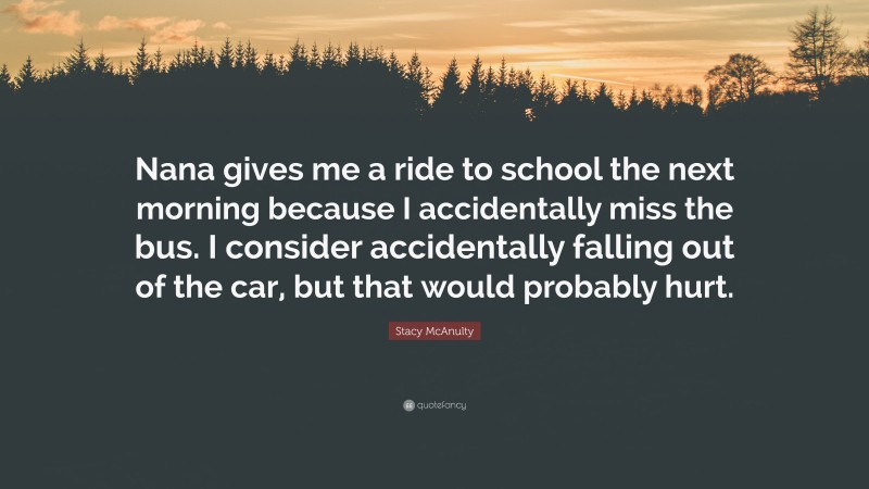 Stacy McAnulty Quote: “Nana gives me a ride to school the next morning because I accidentally miss the bus. I consider accidentally falling out of the car, but that would probably hurt.”