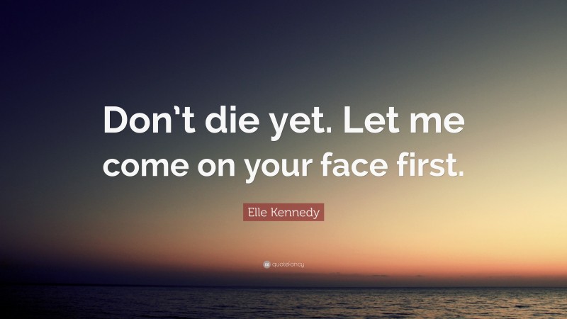 Elle Kennedy Quote: “Don’t die yet. Let me come on your face first.”