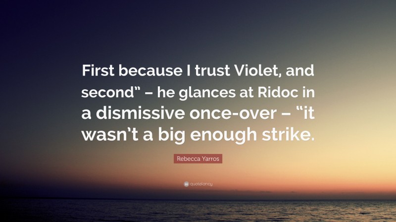 Rebecca Yarros Quote: “First because I trust Violet, and second” – he glances at Ridoc in a dismissive once-over – “it wasn’t a big enough strike.”