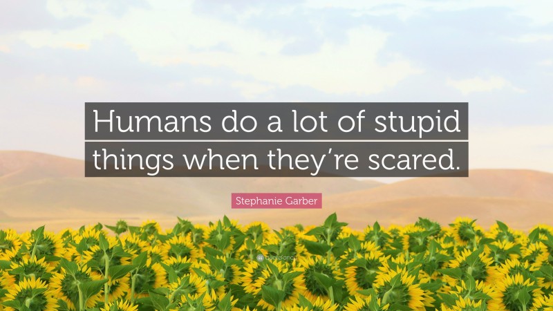 Stephanie Garber Quote: “Humans do a lot of stupid things when they’re scared.”