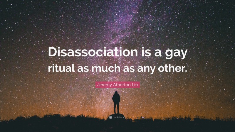 Jeremy Atherton Lin Quote: “Disassociation is a gay ritual as much as any other.”