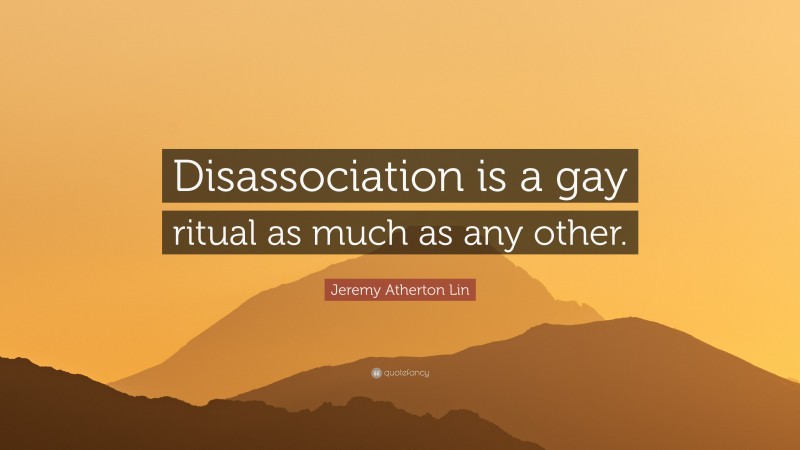 Jeremy Atherton Lin Quote: “Disassociation is a gay ritual as much as any other.”