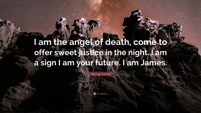 Percival Everett Quote: “I am the angel of death, come to offer sweet justice in the night. I am a sign I am your future. I am James.”