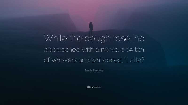 Travis Baldree Quote: “While the dough rose, he approached with a nervous twitch of whiskers and whispered, “Latte?”