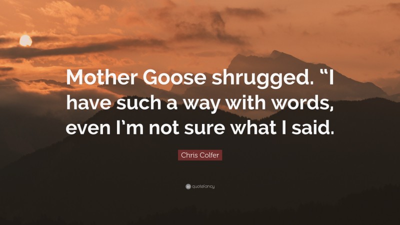 Chris Colfer Quote: “Mother Goose shrugged. “I have such a way with words, even I’m not sure what I said.”
