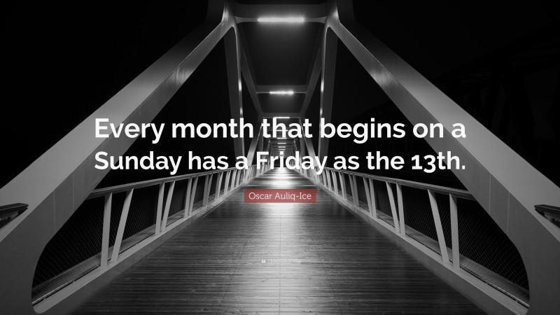 Oscar Auliq-Ice Quote: “Every month that begins on a Sunday has a Friday as the 13th.”