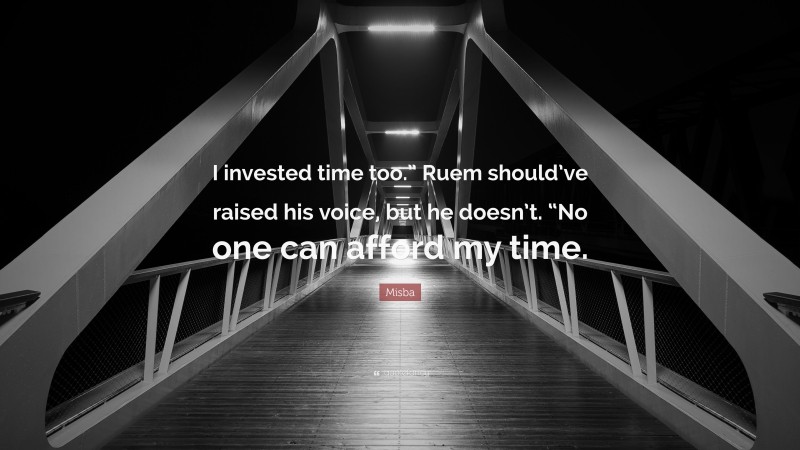 Misba Quote: “I invested time too.” Ruem should’ve raised his voice, but he doesn’t. “No one can afford my time.”