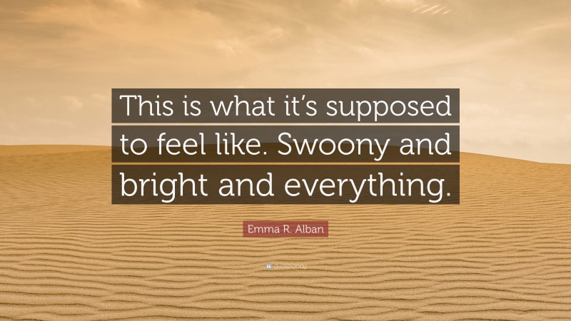Emma R. Alban Quote: “This is what it’s supposed to feel like. Swoony and bright and everything.”