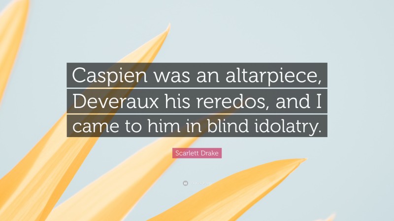 Scarlett Drake Quote: “Caspien was an altarpiece, Deveraux his reredos, and I came to him in blind idolatry.”