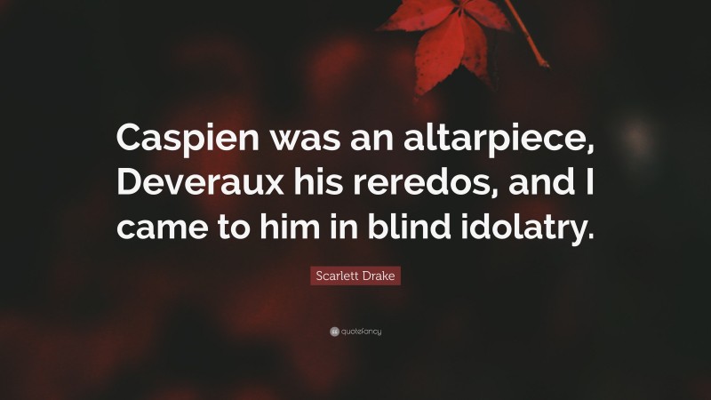 Scarlett Drake Quote: “Caspien was an altarpiece, Deveraux his reredos, and I came to him in blind idolatry.”