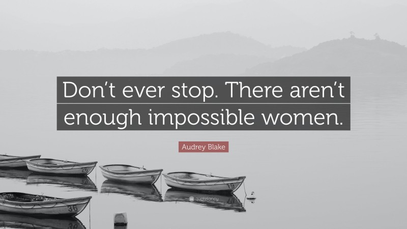 Audrey Blake Quote: “Don’t ever stop. There aren’t enough impossible women.”