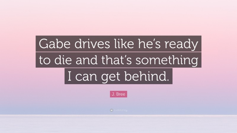 J. Bree Quote: “Gabe drives like he’s ready to die and that’s something I can get behind.”