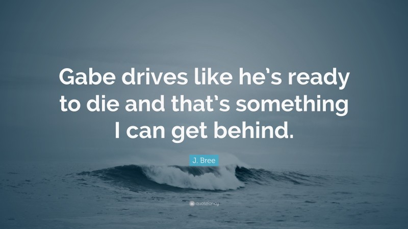 J. Bree Quote: “Gabe drives like he’s ready to die and that’s something I can get behind.”