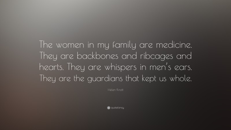 Helen Knott Quote: “The women in my family are medicine. They are backbones and ribcages and hearts. They are whispers in men’s ears. They are the guardians that kept us whole.”