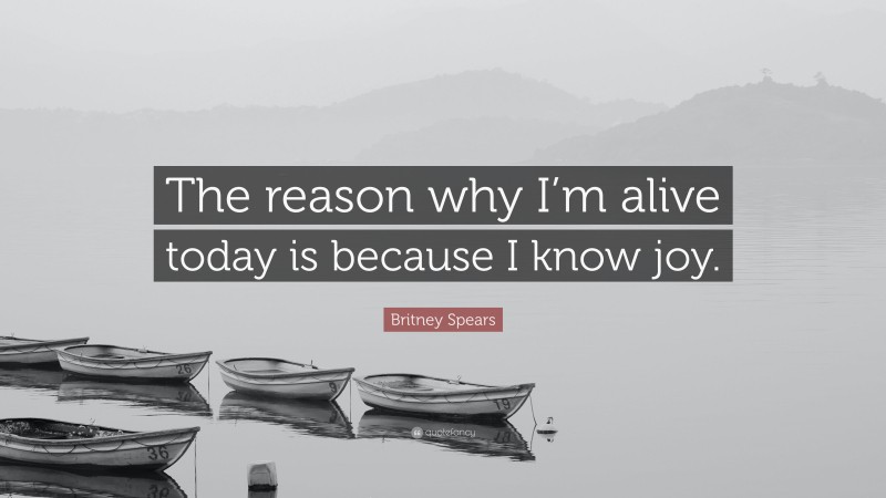 Britney Spears Quote: “The reason why I’m alive today is because I know joy.”
