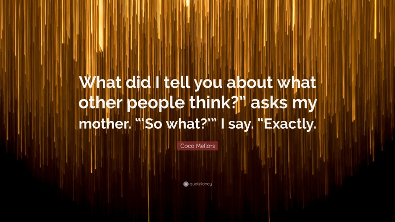 Coco Mellors Quote: “What did I tell you about what other people think?” asks my mother. “‘So what?’” I say. “Exactly.”