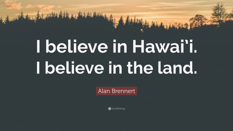 Alan Brennert Quote: “I believe in Hawai’i. I believe in the land.”