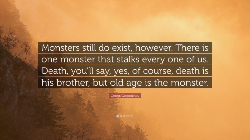 Georgi Gospodinov Quote: “Monsters still do exist, however. There is one monster that stalks every one of us. Death, you’ll say, yes, of course, death is his brother, but old age is the monster.”
