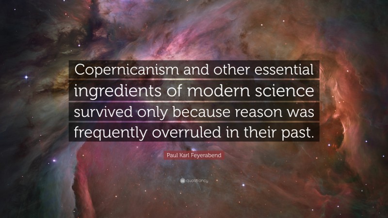 Paul Karl Feyerabend Quote: “Copernicanism and other essential ingredients of modern science survived only because reason was frequently overruled in their past.”